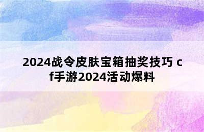 2024战令皮肤宝箱抽奖技巧 cf手游2024活动爆料